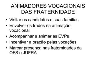 ANIMADORES VOCACIONAIS DAS FRATERNIDADE Visitar os candidatos e suas famílias Envolver os frades na animação vocacional Acompanhar e animar as EVPs Incentivar a oração pelas vocações Marcar presença nas fraternidades da OFS e JUFRA 