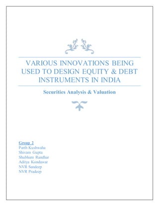 VARIOUS INNOVATIONS BEING
USED TO DESIGN EQUITY & DEBT
INSTRUMENTS IN INDIA
Securities Analysis & Valuation
Group 2
Parth Kushwaha
Shivam Gupta
Shubham Randhar
Aditya Kondawar
NVR Sandeep
NVR Pradeep
 