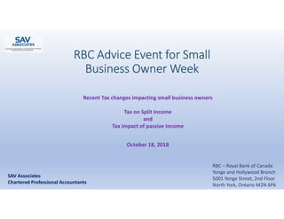 RBC Advice Event for Small
Business Owner Week
Recent Tax changes impacting small business owners
Tax on Split Income
and
Tax impact of passive Income
October 18, 2018
SAV Associates
Chartered Professional Accountants
RBC – Royal Bank of Canada
Yonge and Hollywood Branch
5001 Yonge Street, 2nd Floor
North York, Ontario M2N 6P6
 