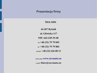 Prezentacja firmy
Sava Auto
44-207 Rybnik
ul. Gliwicka 117
NIP: 642-249-35-48
Tel. +48 (32) 79 79 845
tel. +48 (32) 79 79 884
tel./fax: +48 (32) 426 00 13
strona www: www.savaauto.eu
e-mail: biuro@savaauto.eu
 