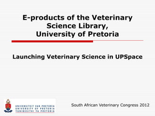 E-products of the Veterinary
         Science Library,
      University of Pretoria


Launching Veterinary Science in UPSpace




                 South African Veterinary Congress 2010
 