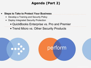 Agenda (Part 2)


• Steps to Take to Protect Your Business
   • Develop a Training and Security Policy
   • Deploy Integrated Security Protection
       • QuickBooks Enterprise vs. Pro and Premier
       • Trend Micro vs. Other Security Products




                                          perform


                                                     Intuit Confidential
 