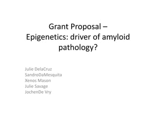 Grant Proposal –
Epigenetics: driver of amyloid
         pathology?

Julie DelaCruz
SandroDaMesquita
Xenos Mason
Julie Savage
JochenDe Vry
 