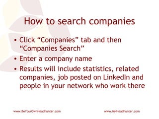 How to search companies Click “Companies” tab and then “Companies Search” Enter a company name Results will include statistics, related companies, job posted on LinkedIn and people in your network who work there 