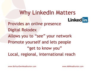 Why LinkedIn Matters Provides an online presence Digital Rolodex Allows you to “see” your network Promote yourself and lets people  “get to know you” Local, regional, international reach 