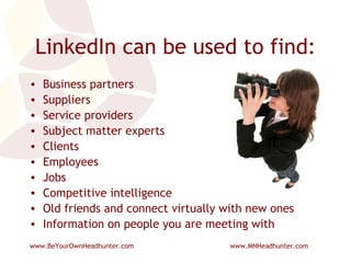 LinkedIn can be used to find: Business partners  Suppliers Service providers Subject matter experts Clients Employees Jobs Competitive intelligence Old friends and connect virtually with new ones Information on people you are meeting with 