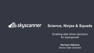 Science, Ninjas & Squads
Enabling data driven decisions
for hypergrowth
Harrison Gilmore
Senior Data Scientist
 