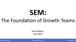 SEM:
The Foundation of Growth Teams
@EvanMWaters #SavageMKTG
Evan Waters
June 2017
EvanMWaters.com
 