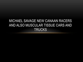 MICHAEL SAVAGE NEW CANAAN RACERS
AND ALSO MUSCULAR TISSUE CARS AND
TRUCKS
 