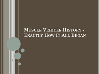 MUSCLE VEHICLE HISTORY -
EXACTLY HOW IT ALL BEGAN
 