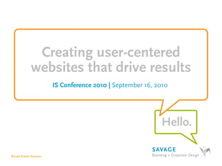 Creating user-centered
           websites that drive results
                     IS Conference 2010 | September 16, 2010




                                                         Hello.

Smart.Fresh.Human.
 
