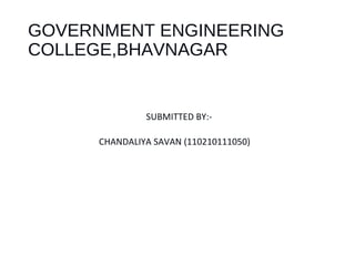 GOVERNMENT ENGINEERING 
COLLEGE,BHAVNAGAR 
SUBMITTED BY:- 
CHANDALIYA SAVAN (110210111050) 
 