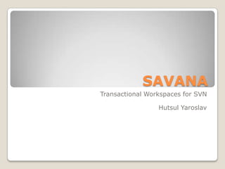 SAVANA
Transactional Workspaces for SVN

                 Hutsul Yaroslav
 