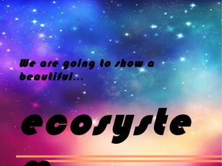 We are going to show a
beautiful…
ecosyste
 