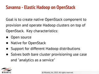 Savanna - Elastic Hadoop on OpenStack

Goal is to create native OpenStack component to
provision and operate Hadoop cluste...