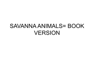 SAVANNA ANIMALS= BOOK
VERSION
 