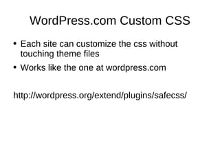 WordPress.com Custom CSS Each site can customize the css without touching theme files Works like the one at wordpress.com http://wordpress.org/extend/plugins/safecss/ 