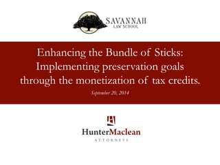 Enhancing the Bundle of Sticks: 
Implementing preservation goals 
through the monetization of tax credits. 
Date XX, 2013 
September 20, 2014 
 