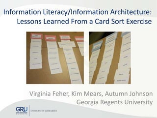 Information Literacy/Information Architecture:
Lessons Learned From a Card Sort Exercise
Virginia Feher, Kim Mears, Autumn Johnson
Georgia Regents University
 