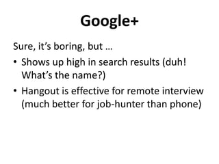 Google+
Sure, it’s boring, but …
• Shows up high in search results (duh!
What’s the name?)
• Hangout is effective for remote interview
(much better for job-hunter than phone)

 