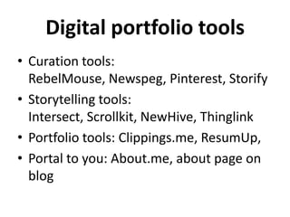 Digital portfolio tools
• Curation tools:
RebelMouse, Newspeg, Pinterest, Storify
• Storytelling tools:
Intersect, Scrollkit, NewHive, Thinglink
• Portfolio tools: Clippings.me, ResumUp,
• Portal to you: About.me, about page on
blog

 