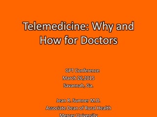 Telemedicine: Why and
How for Doctors
GPT Conference
March 26,2015
Savannah, Ga.
Jean R. Sumner M.D.
Associate Dean of Rural Health
 