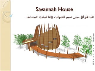 ‫‪Savannah House‬‬
‫هذا هو أول مبنى صمم للحيوانات وفقا لمبادئ الستدامة .‬
 