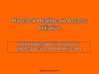 Hancock Healthcare Access
Initiative
A PARTNERSHIP FOR QUALITY
EMERGENCY and PRIMARY CARE
Mercer University 2015
 