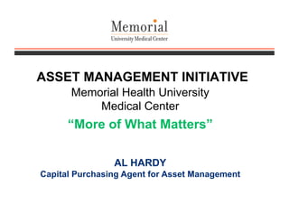 ASSET MANAGEMENT INITIATIVE
Memorial Health University
Medical Center
“More of What Matters”
AL HARDY
Capital Purchasing Agent for Asset Management
 