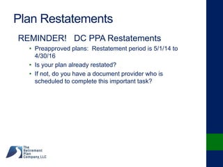 Plan Restatements
REMINDER! DC PPA Restatements
• Preapproved plans: Restatement period is 5/1/14 to
4/30/16
• Is your plan already restated?
• If not, do you have a document provider who is
scheduled to complete this important task?
 