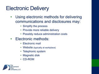 Electronic Delivery
• Using electronic methods for delivering
communications and disclosures may:
• Simplify the process
• Provide more reliable delivery
• Possibly reduce administration costs
• Electronic methods:
• Electronic mail
• Website (typically at workplace)
• Telephonic system
• Magnetic disk
• CD-ROM
 