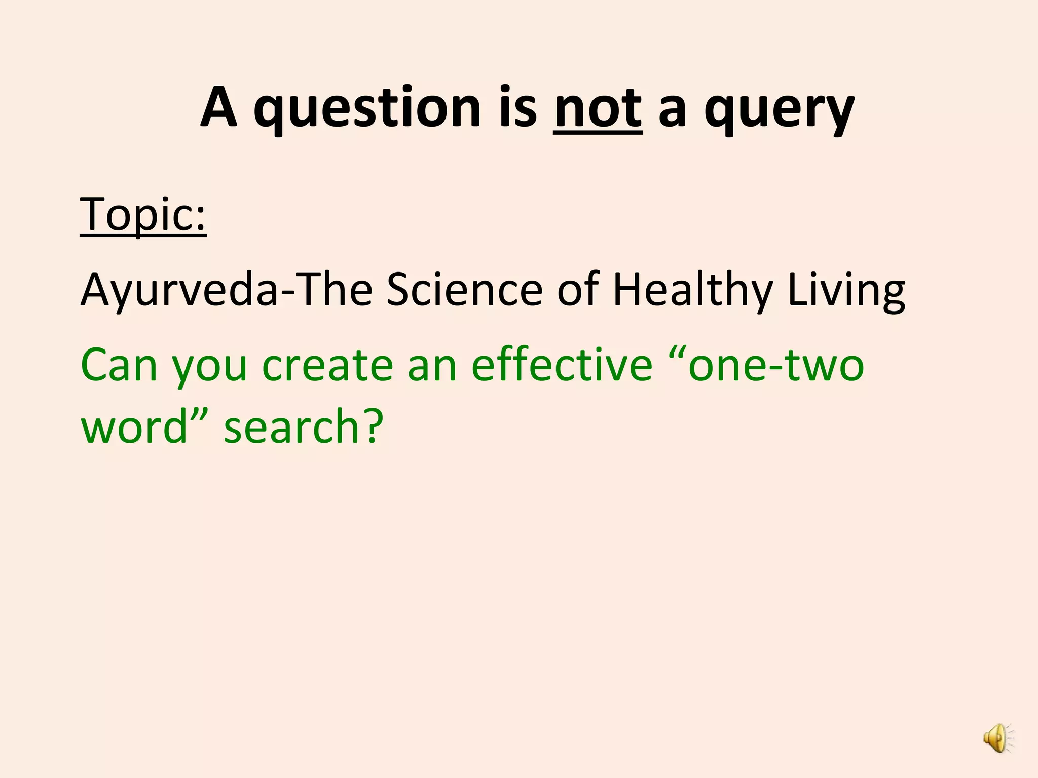 A question is not a query
Topic:
Ayurveda-The Science of Healthy Living
Can you create an effective “one-two
word” search?
 