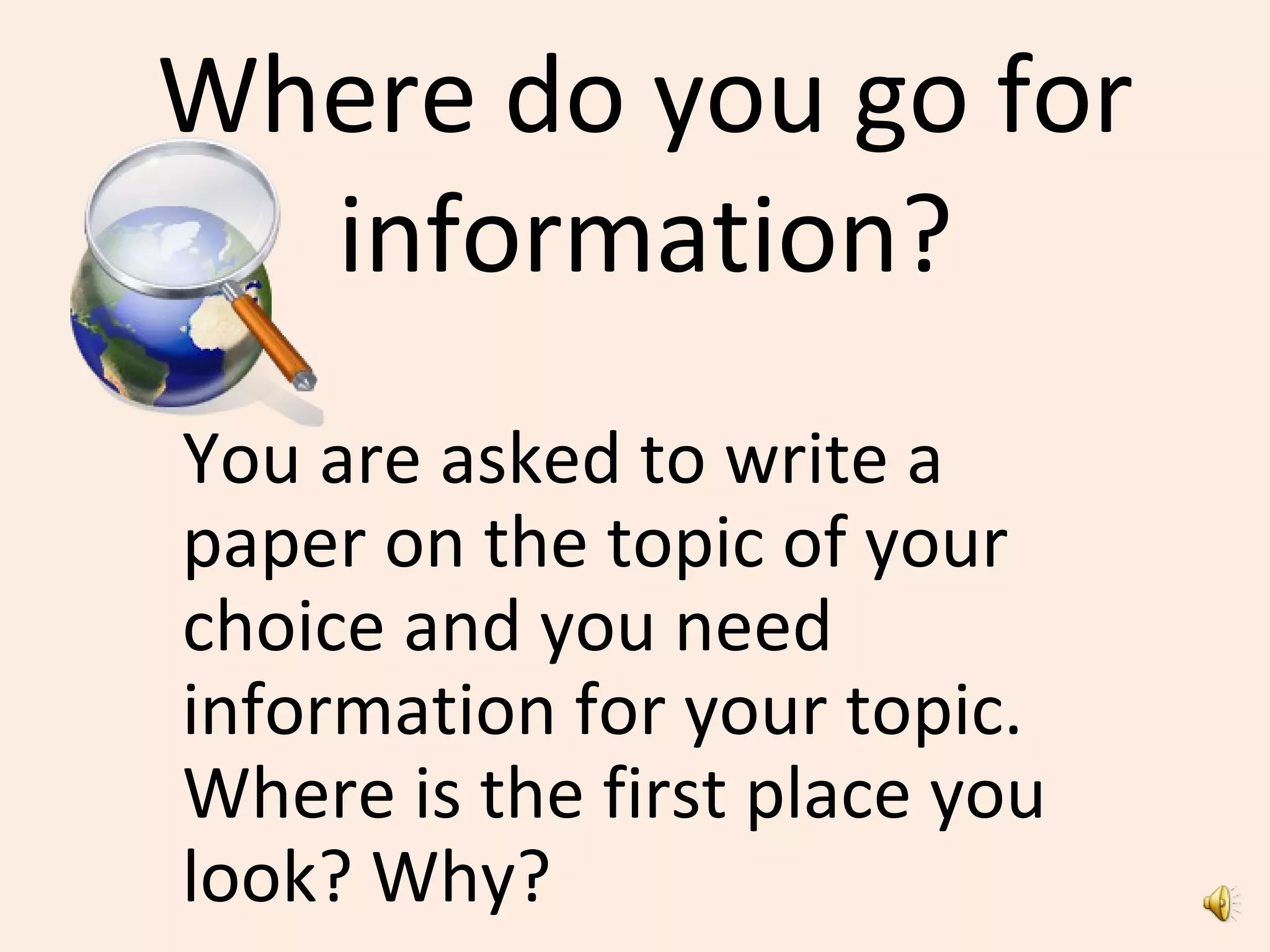 Where do you go for
information?
You are asked to write a
paper on the topic of your
choice and you need
information for your topic.
Where is the first place you
look? Why?
 