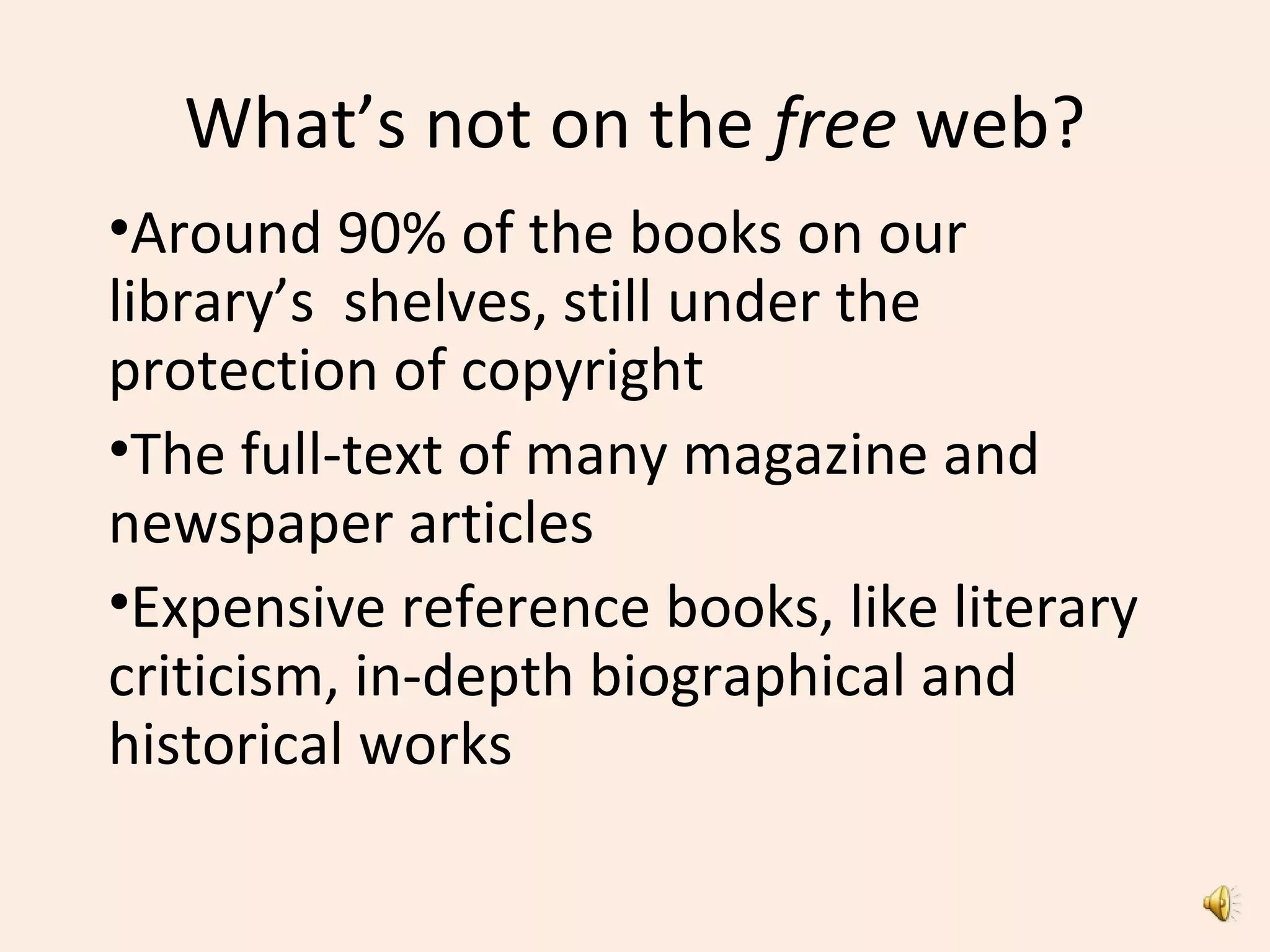 What’s not on the free web?
•Around 90% of the books on our
library’s shelves, still under the
protection of copyright
•The full-text of many magazine and
newspaper articles
•Expensive reference books, like literary
criticism, in-depth biographical and
historical works
 