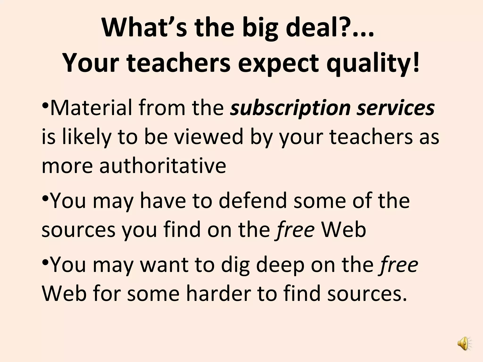 What’s the big deal?...
Your teachers expect quality!
•Material from the subscription services
is likely to be viewed by your teachers as
more authoritative
•You may have to defend some of the
sources you find on the free Web
•You may want to dig deep on the free
Web for some harder to find sources.
 