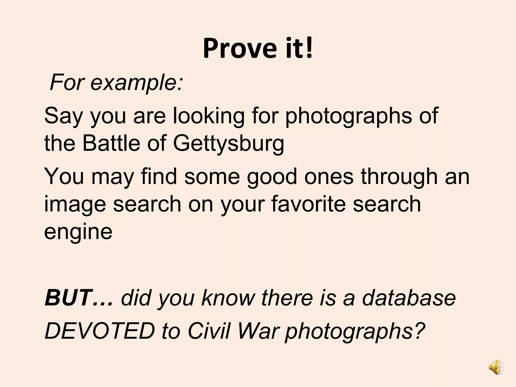 Prove it!
For example:
Say you are looking for photographs of
the Battle of Gettysburg
You may find some good ones through an
image search on your favorite search
engine
BUT… did you know there is a database
DEVOTED to Civil War photographs?
 