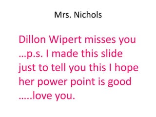 Mrs. Nichols

Dillon Wipert misses you
…p.s. I made this slide
just to tell you this I hope
her power point is good
…..love you.
 