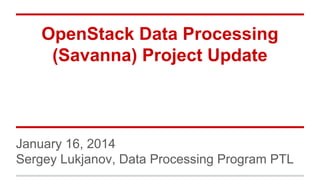 OpenStack Data Processing
(Savanna) Project Update

January 16, 2014
Sergey Lukjanov, Data Processing Program PTL

 