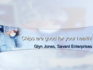 Chips are good for your health!Chips are good for your health!
Glyn Jones, Savant EnterprisesGlyn Jones, Savant Enterprises
 