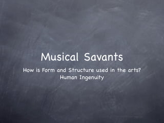 Musical Savants
How is Form and Structure used in the arts?
             Human Ingenuity
 