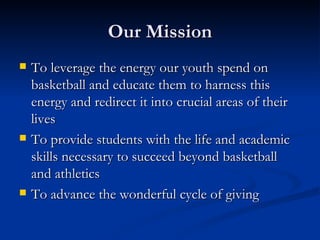 Our Mission <ul><li>To leverage the energy our youth spend on basketball and educate them to harness this energy and redir...