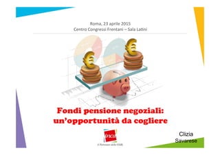 Roma,	
  23	
  aprile	
  2015
Centro	
  Congressi	
  Frentani	
  –	
  Sala	
  La:ni
Fondi pensione negoziali:
un’opportunità da cogliere
Clizia
Savarese
 
