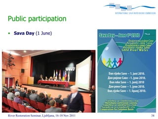 Public participation
• Sava Day (1 June)




River Restoration Seminar, Ljubljana, 16-18 Nov 2011   34
 