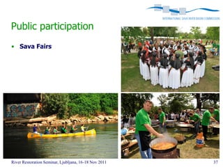 Public participation
• Sava Fairs




River Restoration Seminar, Ljubljana, 16-18 Nov 2011   37
 