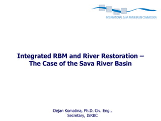 Integrated RBM and River Restoration –
    The Case of the Sava River Basin




          Dejan Komatina, Ph.D. Civ. Eng.,
                 Secretary, ISRBC
 
