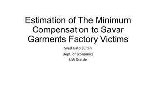 Estimation of The Minimum
Compensation to Savar
Garments Factory Victims
Syed Galib Sultan
Dept. of Economics
UW Seattle
 