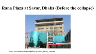Rana Plaza at Savar, Dhaka (Before the collapse)
Photo: http://en.wikipedia.org/wiki/2013_Savar_building_collapse
 