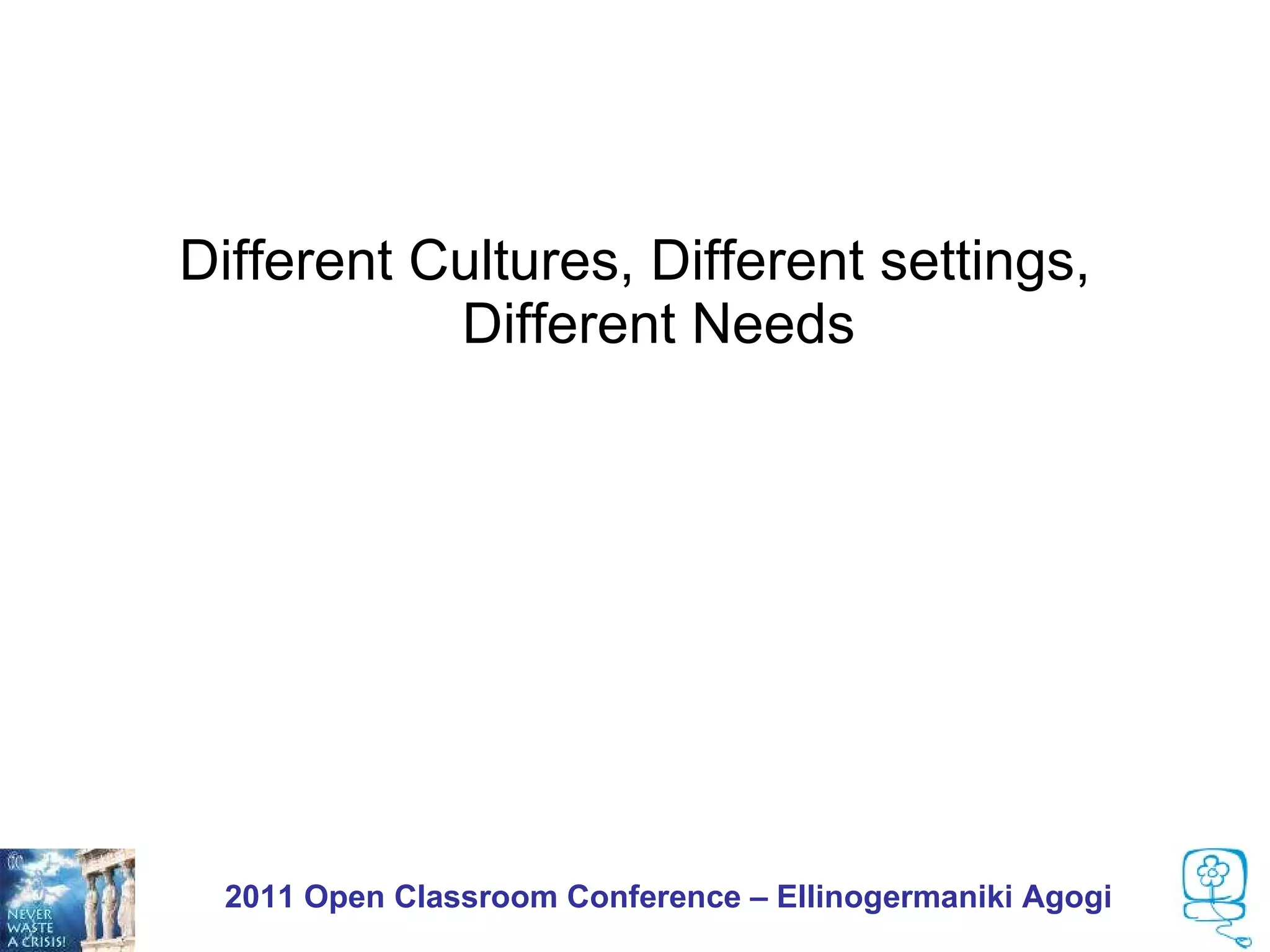 Different Cultures, Different settings,
           Different Needs




 2011 Open Classroom Conference – Ellinogermaniki Agogi
 