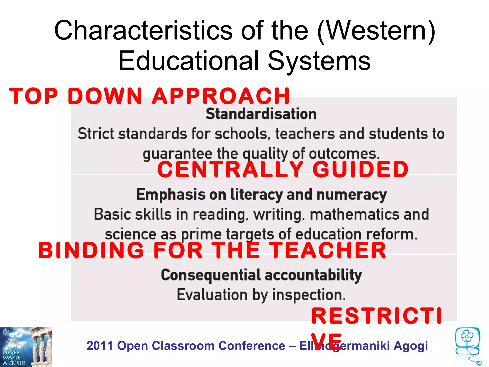 Characteristics of the (Western)
      Educational Systems
TOP DOWN APPROACH


              CENTRALLY GUIDED


 BINDING FOR THE TEACHER


                                       RESTRICTI
                                       VE
    2011 Open Classroom Conference – Ellinogermaniki Agogi
 