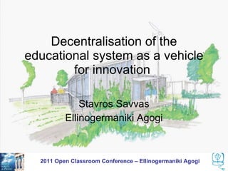 Decentralisation of the
educational system as a vehicle
        for innovation

              Stavros Savvas
          Ellinogermaniki Agogi



  2011 Open Classroom Conference – Ellinogermaniki Agogi
 